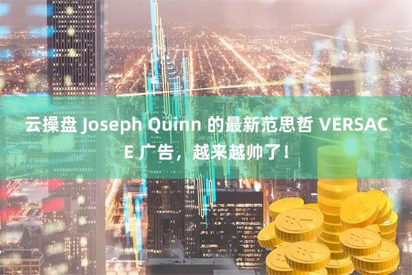 云操盘 Joseph Quinn 的最新范思哲 VERSACE 广告，越来越帅了！