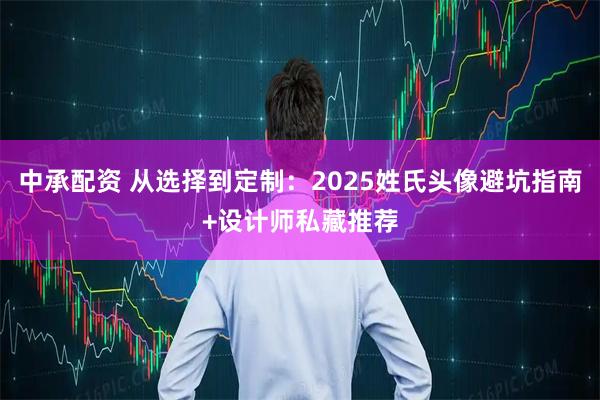 中承配资 从选择到定制：2025姓氏头像避坑指南+设计师私藏推荐