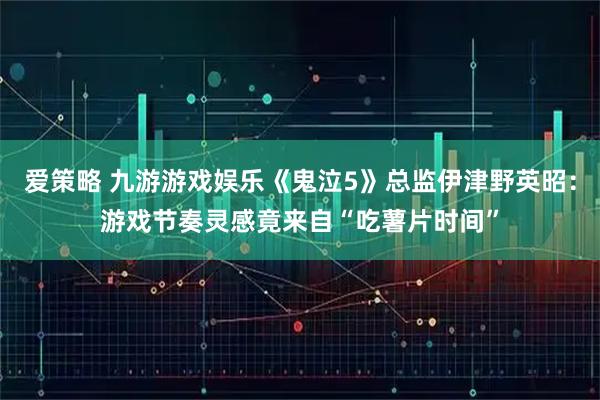 爱策略 九游游戏娱乐《鬼泣5》总监伊津野英昭：游戏节奏灵感竟来自“吃薯片时间”