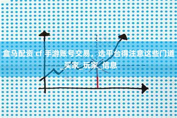 盒马配资 cf 手游账号交易，选平台得注意这些门道_买家_玩家_信息