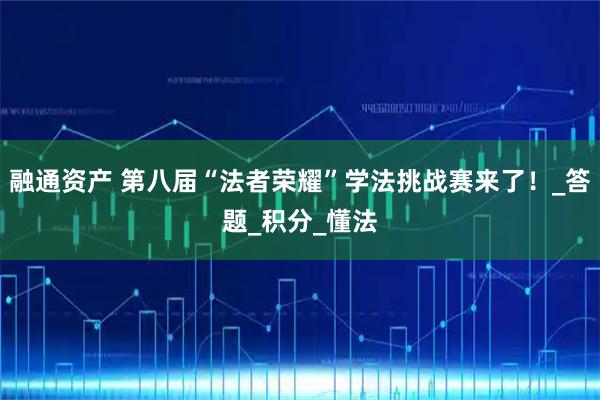 融通资产 第八届“法者荣耀”学法挑战赛来了！_答题_积分_懂法