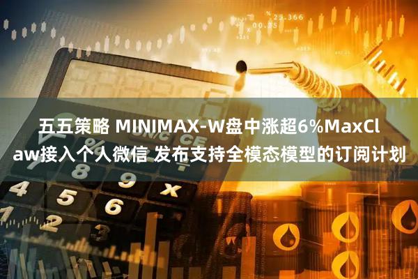 五五策略 MINIMAX-W盘中涨超6%MaxClaw接入个人微信 发布支持全模态模型的订阅计划