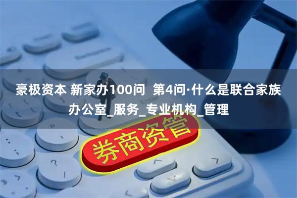 豪极资本 新家办100问  第4问·什么是联合家族办公室_服务_专业机构_管理