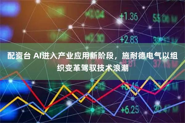 配资台 AI进入产业应用新阶段，施耐德电气以组织变革驾驭技术浪潮