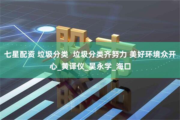 七星配资 垃圾分类  垃圾分类齐努力 美好环境众开心_黄译仪_吴永学_海口