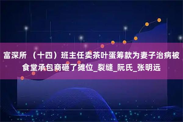 富深所 （十四）班主任卖茶叶蛋筹款为妻子治病被食堂承包商砸了摊位_裂缝_阮氏_张明远