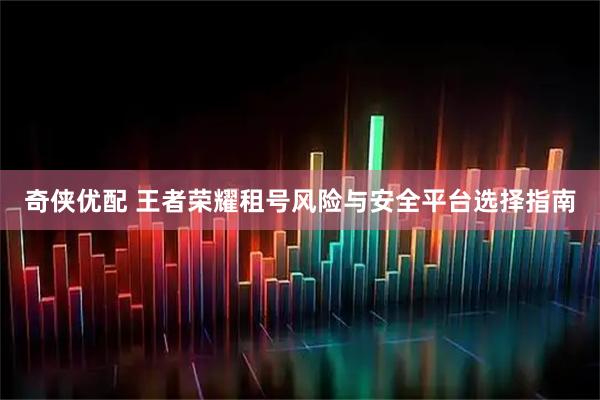 奇侠优配 王者荣耀租号风险与安全平台选择指南