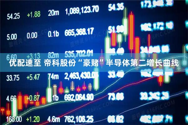 优配速至 帝科股份“豪赌”半导体第二增长曲线