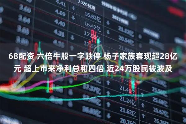 68配资 六倍牛股一字跌停 杨子家族套现超28亿元 超上市来净利总和四倍 近24万股民被波及