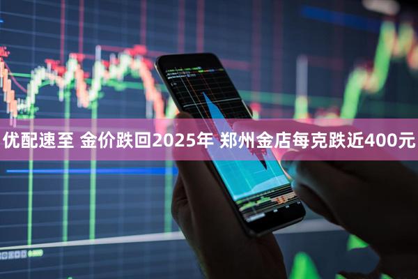 优配速至 金价跌回2025年 郑州金店每克跌近400元