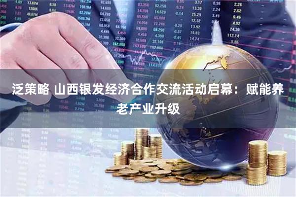 泛策略 山西银发经济合作交流活动启幕：赋能养老产业升级