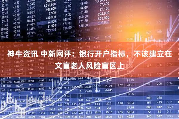 神牛资讯 中新网评：银行开户指标，不该建立在文盲老人风险盲区上