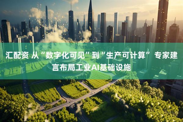 汇配资 从“数字化可见”到“生产可计算” 专家建言布局工业AI基础设施