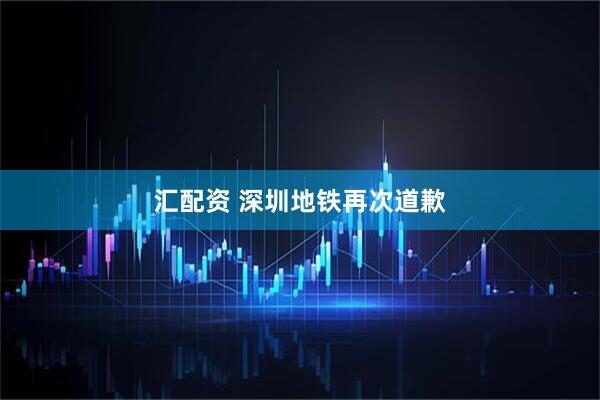 汇配资 深圳地铁再次道歉