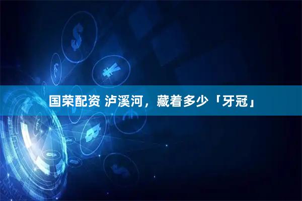 国荣配资 泸溪河，藏着多少「牙冠」